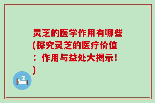 灵芝的医学作用有哪些(探究灵芝的医疗价值：作用与益处大揭示！)