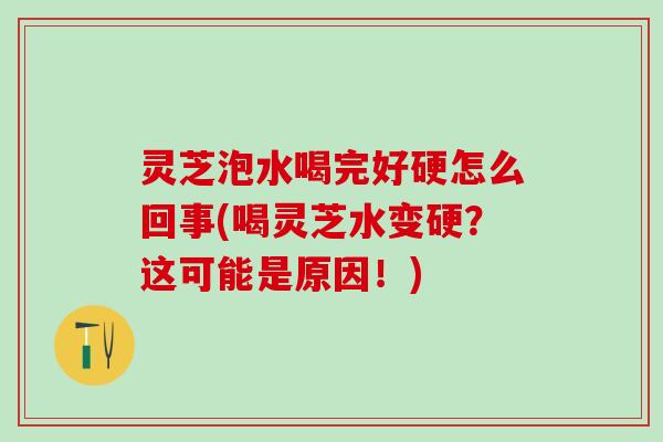 灵芝泡水喝完好硬怎么回事(喝灵芝水变硬？这可能是原因！)