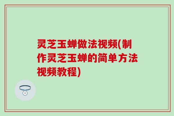 灵芝玉蝉做法视频(制作灵芝玉蝉的简单方法视频教程)