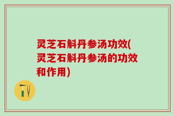 灵芝石斛丹参汤功效(灵芝石斛丹参汤的功效和作用)