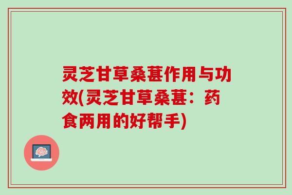 灵芝甘草桑葚作用与功效(灵芝甘草桑葚：药食两用的好帮手)