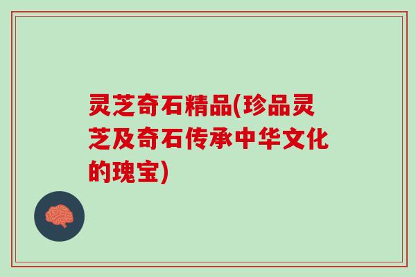 灵芝奇石精品(珍品灵芝及奇石传承中华文化的瑰宝) 灵芝奇石精品(珍品灵芝及奇石传承中华文化的瑰宝)