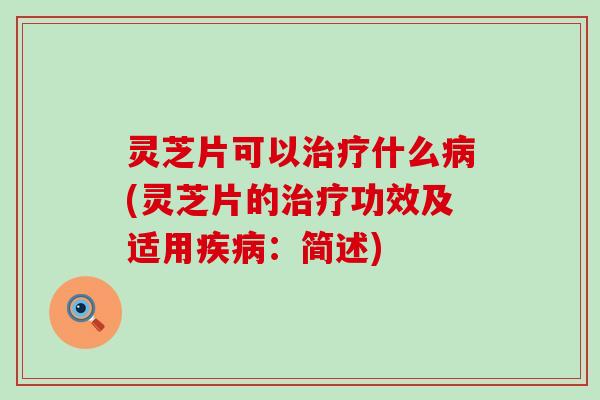 灵芝片可以治疗什么病(灵芝片的治疗功效及适用疾病：简述)