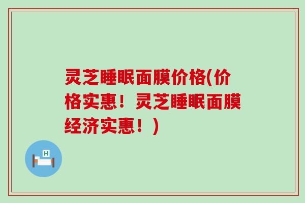 灵芝睡眠面膜价格(价格实惠！灵芝睡眠面膜经济实惠！)