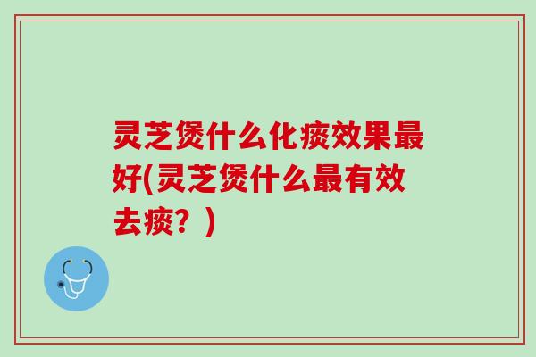 灵芝煲什么化痰效果最好(灵芝煲什么最有效去痰？)