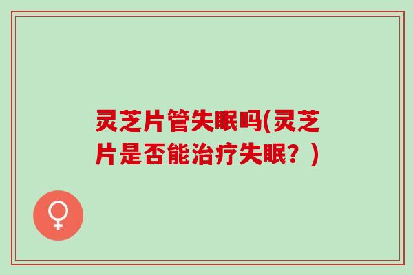 灵芝片管失眠吗(灵芝片是否能治疗失眠？)