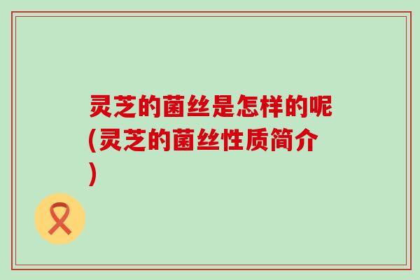 灵芝的菌丝是怎样的呢(灵芝的菌丝性质简介)