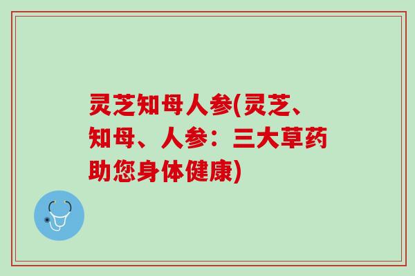 灵芝知母人参(灵芝、知母、人参：三大草药助您身体健康)