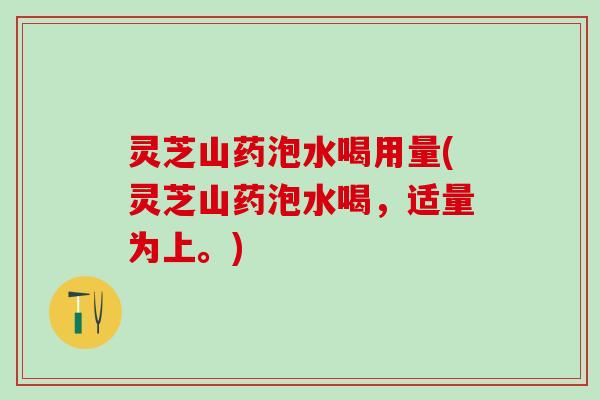 灵芝山药泡水喝用量(灵芝山药泡水喝，适量为上。)