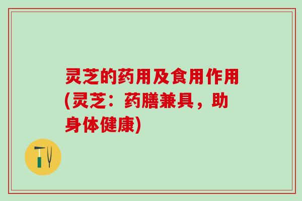 灵芝的药用及食用作用(灵芝：药膳兼具，助身体健康)