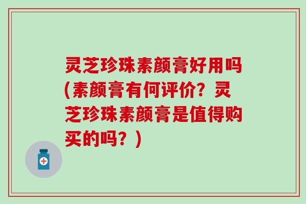 灵芝珍珠素颜膏好用吗(素颜膏有何评价？灵芝珍珠素颜膏是值得购买的吗？)