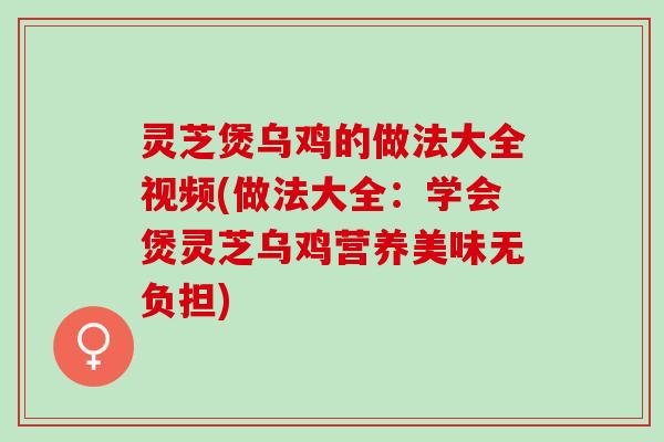 灵芝煲乌鸡的做法大全视频(做法大全：学会煲灵芝乌鸡营养美味无负担)