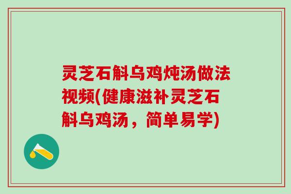 灵芝石斛乌鸡炖汤做法视频(健康滋补灵芝石斛乌鸡汤，简单易学)