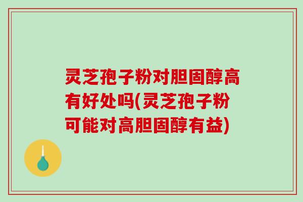 灵芝孢子粉对胆固醇高有好处吗(灵芝孢子粉可能对高胆固醇有益)
