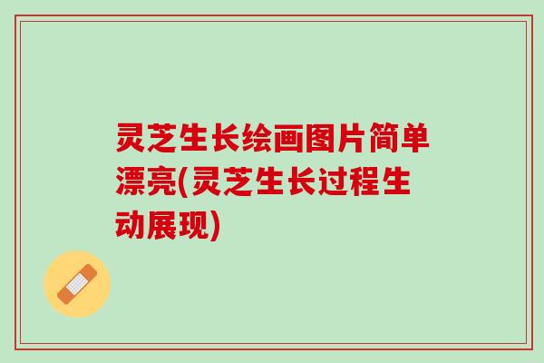 灵芝生长绘画图片简单漂亮(灵芝生长过程生动展现)