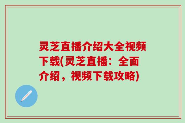 灵芝直播介绍大全视频下载(灵芝直播：全面介绍，视频下载攻略)