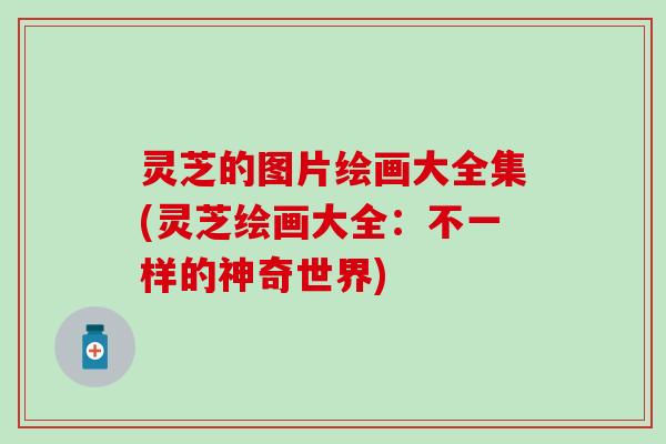 灵芝的图片绘画大全集(灵芝绘画大全：不一样的神奇世界)