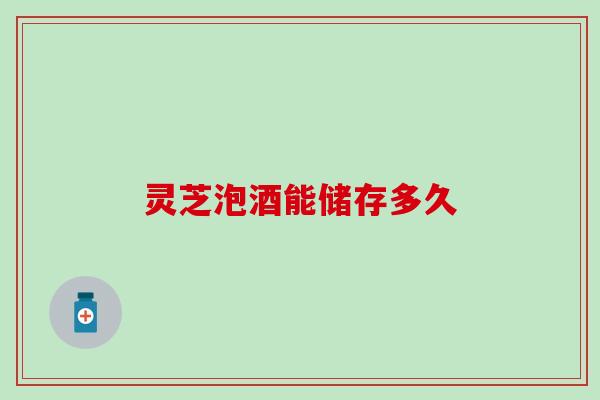 灵芝泡酒能储存多久