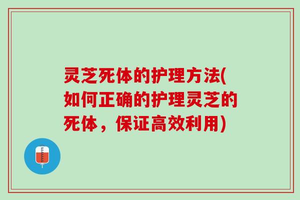 灵芝死体的护理方法(如何正确的护理灵芝的死体，保证高效利用)