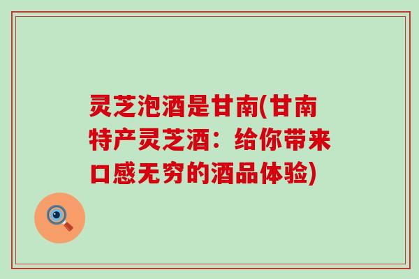 灵芝泡酒是甘南(甘南特产灵芝酒：给你带来口感无穷的酒品体验)