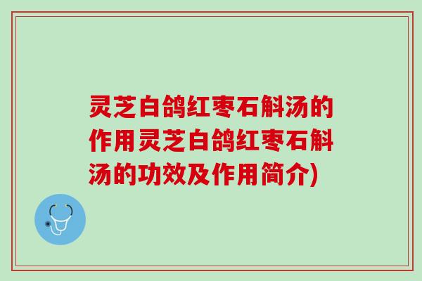 灵芝白鸽红枣石斛汤的作用灵芝白鸽红枣石斛汤的功效及作用简介)