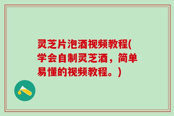 灵芝片泡酒视频教程(学会自制灵芝酒，简单易懂的视频教程。)