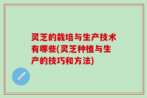 灵芝的栽培与生产技术有哪些(灵芝种植与生产的技巧和方法)