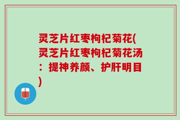 灵芝片红枣枸杞菊花(灵芝片红枣枸杞菊花汤：提神养颜、护肝明目)