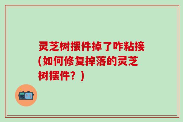 灵芝树摆件掉了咋粘接(如何修复掉落的灵芝树摆件？)