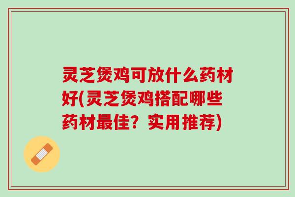 灵芝煲鸡可放什么药材好(灵芝煲鸡搭配哪些药材最佳？实用推荐)