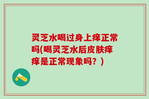 灵芝水喝过身上痒正常吗(喝灵芝水后皮肤痒痒是正常现象吗？)