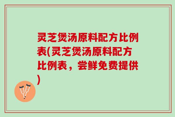 灵芝煲汤原料配方比例表(灵芝煲汤原料配方比例表，尝鲜免费提供)