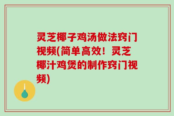 灵芝椰子鸡汤做法窍门视频(简单高效！灵芝椰汁鸡煲的制作窍门视频)