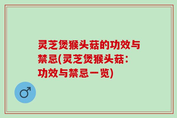 灵芝煲猴头菇的功效与禁忌(灵芝煲猴头菇：功效与禁忌一览)