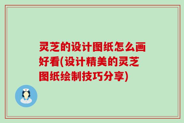 灵芝的设计图纸怎么画好看(设计精美的灵芝图纸绘制技巧分享)