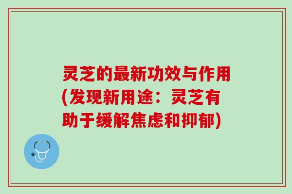 灵芝的最新功效与作用(发现新用途：灵芝有助于缓解焦虑和抑郁)
