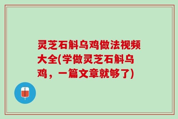 灵芝石斛乌鸡做法视频大全(学做灵芝石斛乌鸡，一篇文章就够了)