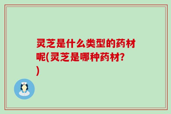 灵芝是什么类型的药材呢(灵芝是哪种药材？)