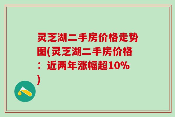 灵芝湖二手房价格走势图(灵芝湖二手房价格：近两年涨幅超10%)