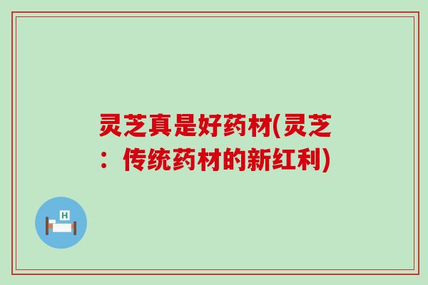 灵芝真是好药材(灵芝：传统药材的新红利)
