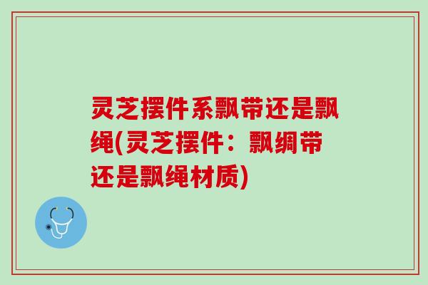灵芝摆件系飘带还是飘绳(灵芝摆件：飘绸带还是飘绳材质)