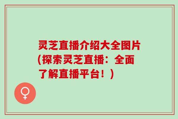 灵芝直播介绍大全图片(探索灵芝直播:全面了解直播平台!) 灵芝直播介绍大全图片(探索灵芝直播:全面了解直播平台!)