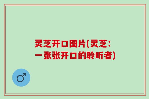 灵芝开口图片(灵芝：一张张开口的聆听者)