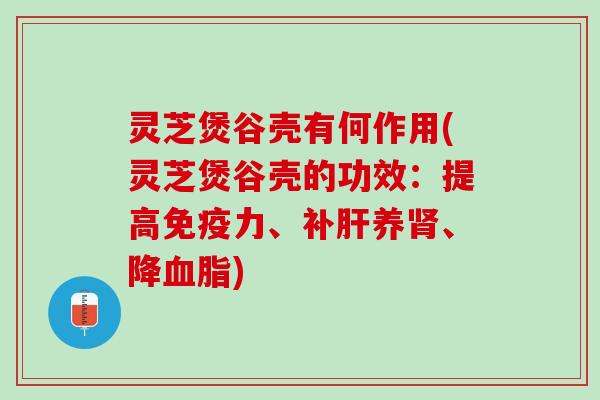 灵芝煲谷壳有何作用(灵芝煲谷壳的功效：提高免疫力、补肝养肾、降血脂)