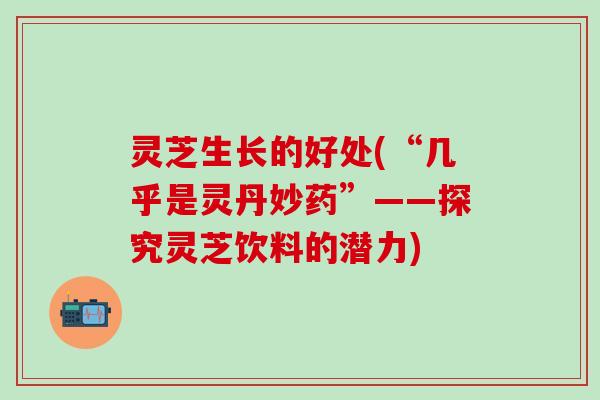 灵芝生长的好处(“几乎是灵丹妙药”——探究灵芝饮料的潜力)