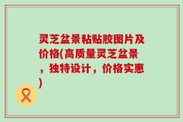 灵芝盆景粘贴胶图片及价格(高质量灵芝盆景，独特设计，价格实惠)
