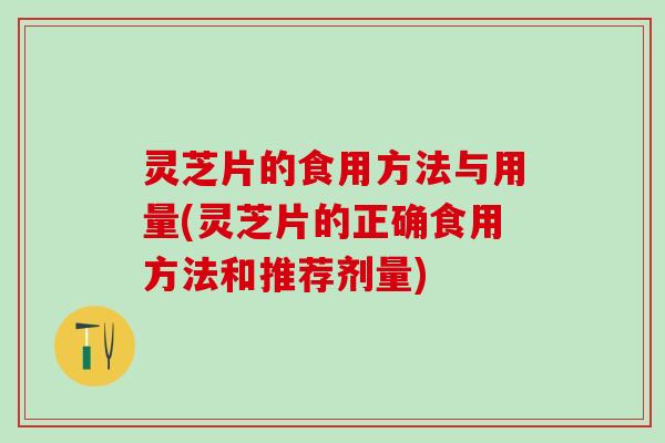 灵芝片的食用方法与用量(灵芝片的正确食用方法和推荐剂量)
