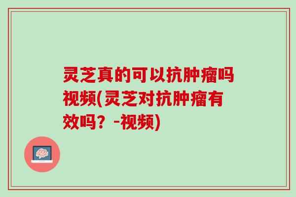 灵芝真的可以抗肿瘤吗视频(灵芝对抗肿瘤有效吗？-视频)