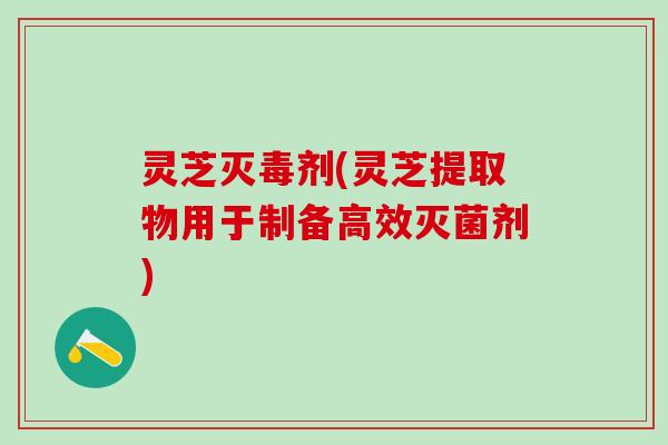 灵芝灭毒剂(灵芝提取物用于制备高效灭菌剂)