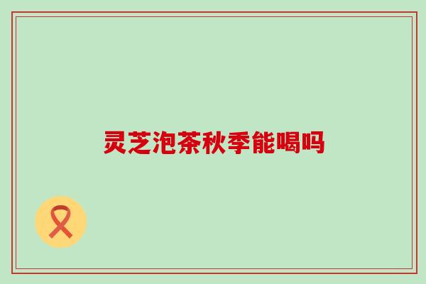 灵芝泡茶秋季能喝吗